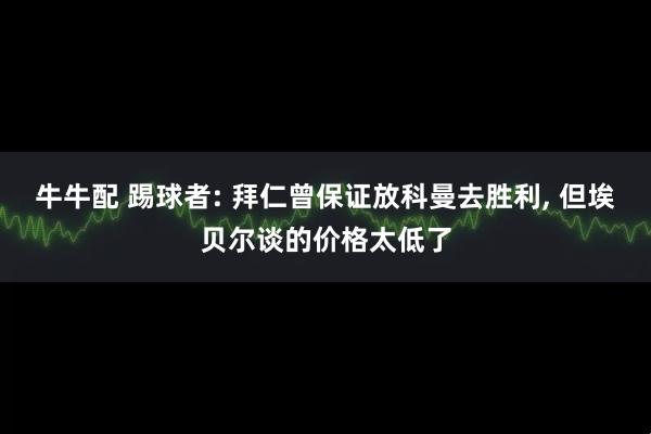 牛牛配 踢球者: 拜仁曾保证放科曼去胜利, 但埃贝尔谈的价格太低了