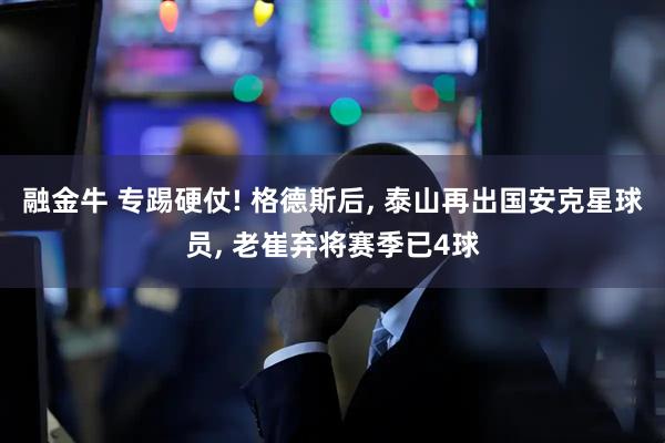 融金牛 专踢硬仗! 格德斯后, 泰山再出国安克星球员, 老崔弃将赛季已4球