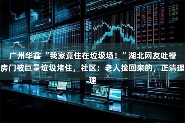 广州华鑫 “我家竟住在垃圾场！”湖北网友吐槽房门被巨量垃圾堵住，社区：老人捡回来的，正清理