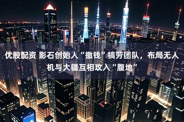 优股配资 影石创始人“撒钱”犒劳团队，布局无人机与大疆互相攻入“腹地”