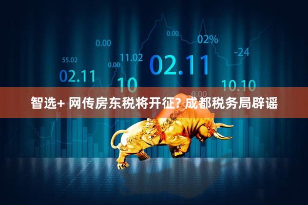 智选+ 网传房东税将开征? 成都税务局辟谣