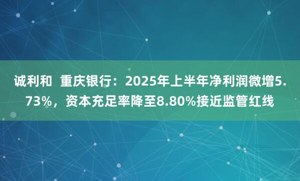 诚利和  重庆银行：2025年上半年净利润微增5.73%，资本充足率降至8.80%接近监管红线