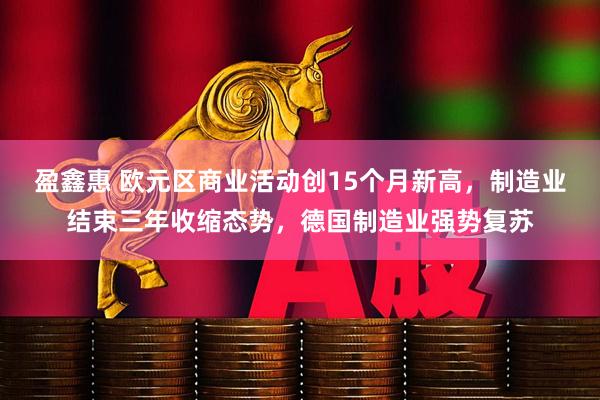 盈鑫惠 欧元区商业活动创15个月新高，制造业结束三年收缩态势，德国制造业强势复苏