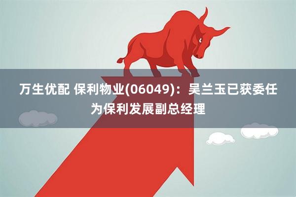 万生优配 保利物业(06049)：吴兰玉已获委任为保利发展副总经理