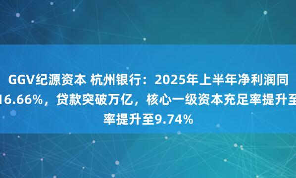 GGV纪源资本 杭州银行：2025年上半年净利润同比增长16.66%，贷款突破万亿，核心一级资本充足率提升至9.74%