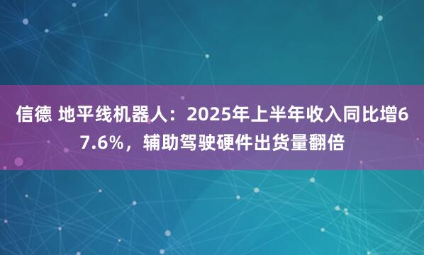 信德 地平线机器人：2025年上半年收入同比增67.6%，辅助驾驶硬件出货量翻倍