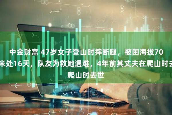 中金财富 47岁女子登山时摔断腿，被困海拔7000米处16天，队友为救她遇难，4年前其丈夫在爬山时去世