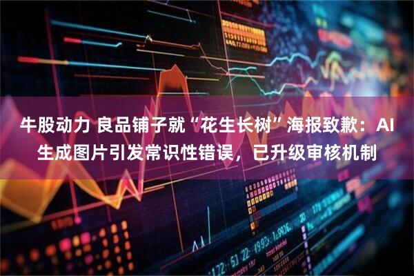 牛股动力 良品铺子就“花生长树”海报致歉：AI生成图片引发常识性错误，已升级审核机制