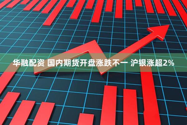 华融配资 国内期货开盘涨跌不一 沪银涨超2%