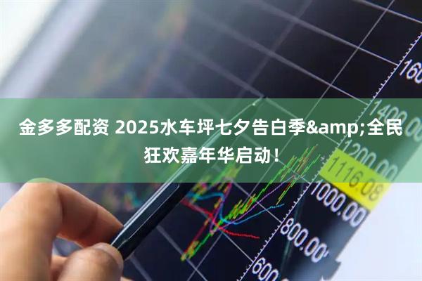 金多多配资 2025水车坪七夕告白季&全民狂欢嘉年华启动！