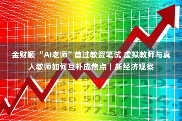 金财顺 “AI老师”首过教资笔试 虚拟教师与真人教师如何互补成焦点丨新经济观察