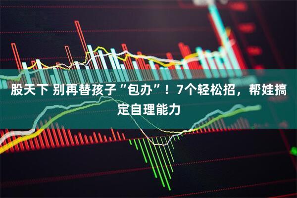 股天下 别再替孩子“包办”！7个轻松招，帮娃搞定自理能力