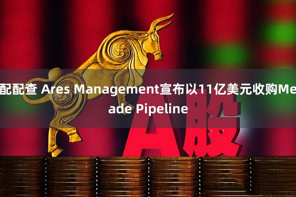 配配查 Ares Management宣布以11亿美元收购Meade Pipeline