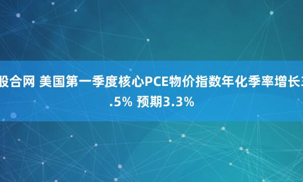 股合网 美国第一季度核心PCE物价指数年化季率增长3.5% 预期3.3%