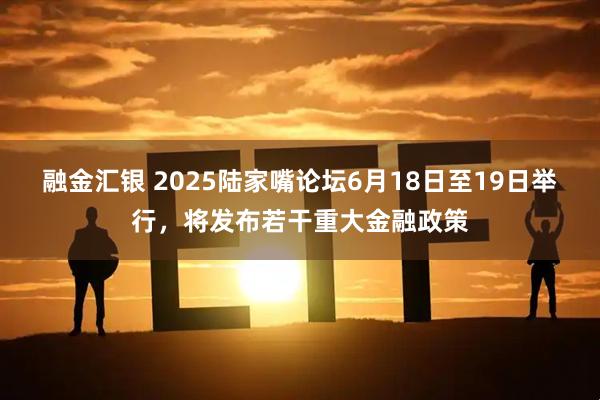 融金汇银 2025陆家嘴论坛6月18日至19日举行，将发布若干重大金融政策