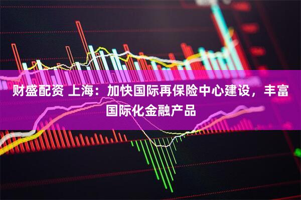 财盛配资 上海：加快国际再保险中心建设，丰富国际化金融产品