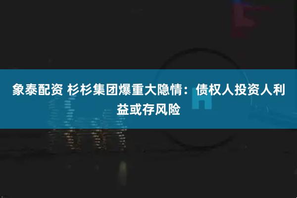 象泰配资 杉杉集团爆重大隐情：债权人投资人利益或存风险