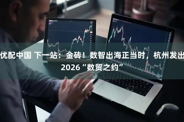 优配中国 下一站：金砖！数智出海正当时，杭州发出2026“数贸之约”