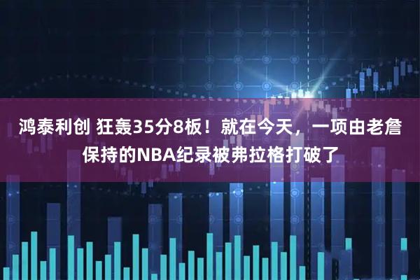 鸿泰利创 狂轰35分8板！就在今天，一项由老詹保持的NBA纪录被弗拉格打破了
