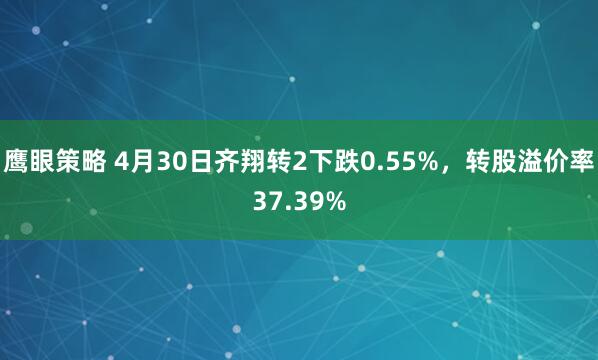鹰眼策略 4月30日齐翔转2下跌0.55%，转股溢价率37.39%