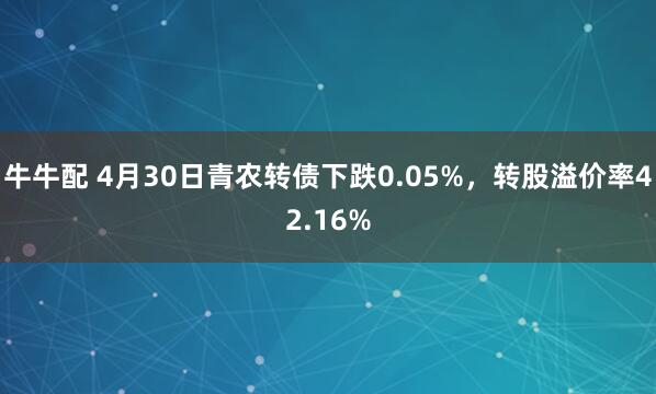 牛牛配 4月30日青农转债下跌0.05%，转股溢价率42.16%