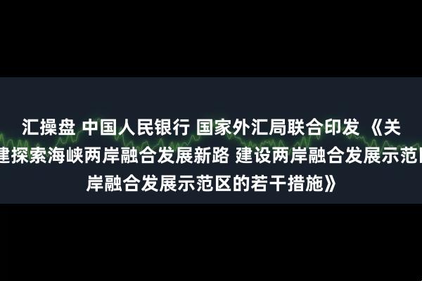汇操盘 中国人民银行 国家外汇局联合印发 《关于金融支持福建探索海峡两岸融合发展新路 建设两岸融合发展示范区的若干措施》