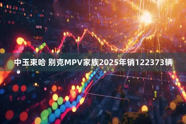 中玉束哈 别克MPV家族2025年销122373辆