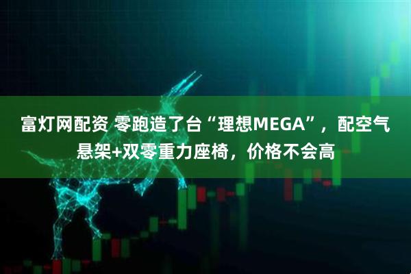 富灯网配资 零跑造了台“理想MEGA”，配空气悬架+双零重力座椅，价格不会高