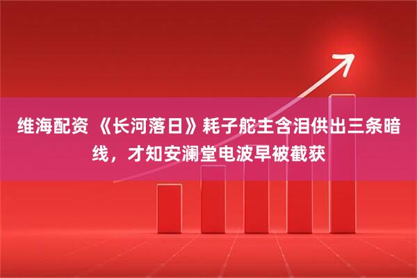 维海配资 《长河落日》耗子舵主含泪供出三条暗线，才知安澜堂电波早被截获