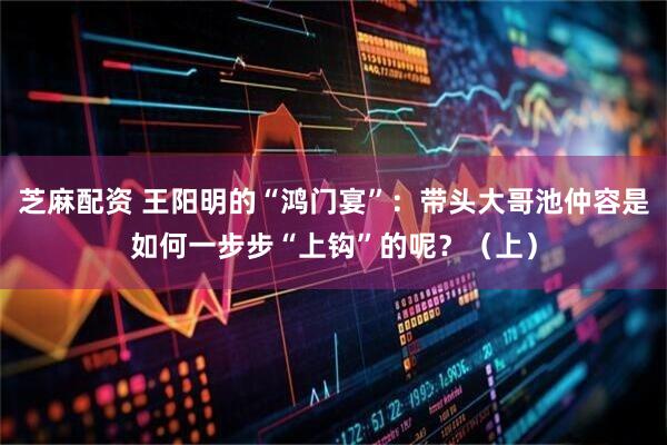 芝麻配资 王阳明的“鸿门宴”：带头大哥池仲容是如何一步步“上钩”的呢？（上）