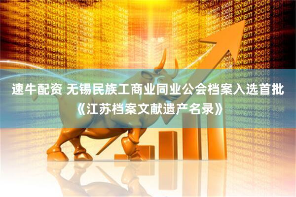 速牛配资 无锡民族工商业同业公会档案入选首批《江苏档案文献遗产名录》