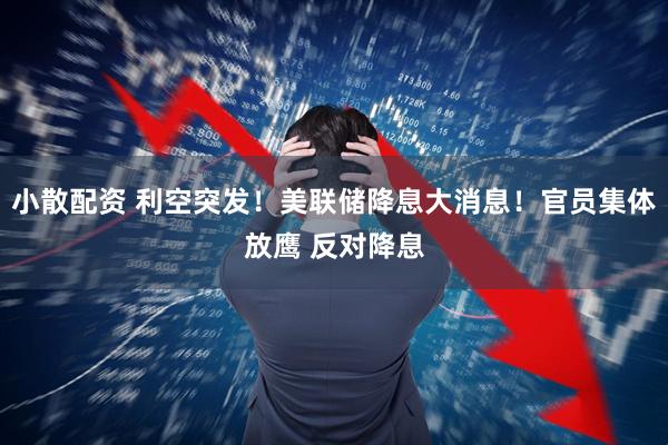 小散配资 利空突发！美联储降息大消息！官员集体放鹰 反对降息