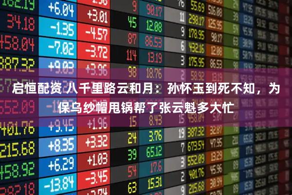 启恒配资 八千里路云和月：孙怀玉到死不知，为保乌纱帽甩锅帮了张云魁多大忙