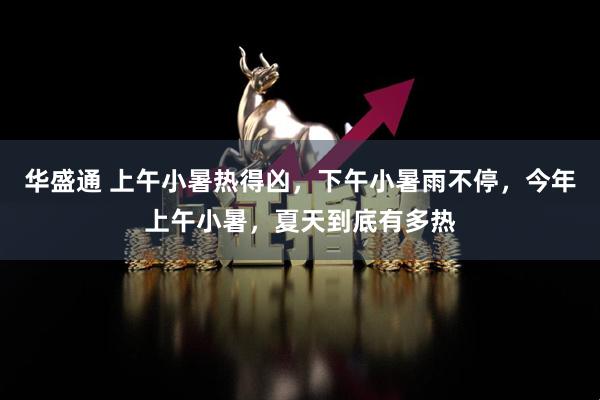 华盛通 上午小暑热得凶，下午小暑雨不停，今年上午小暑，夏天到底有多热