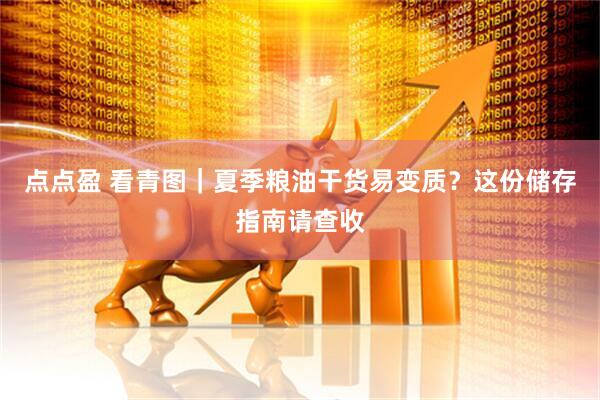 点点盈 看青图｜夏季粮油干货易变质？这份储存指南请查收